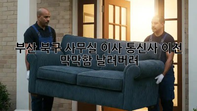 부산 북구 사무실 이사? 통신사 이전, 막막함 날려버려! 💨