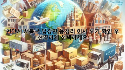 천안시 서북구 입장면 용정리 이사, 후기 확인 후 현명하게 선택하세요!