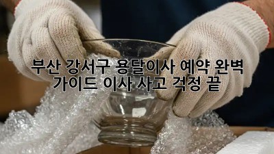 부산 강서구 용달이사 예약 완벽 가이드: 이사 사고 걱정 끝!